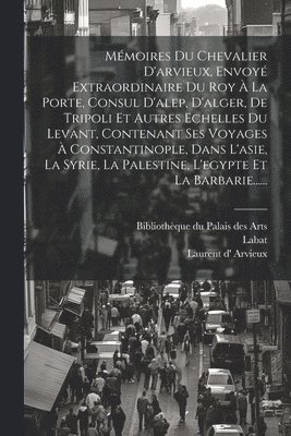 Laurent D' Arvieux, Labat, Bibliothèque Du Palais Des Arts - Mémoires Du Chevalier D'arvieux, Envoyé Extraordinaire Du Roy À La Porte, Consul D'alep, D'alger, De Tripoli Et Autres Echelles Du Levant, Contenant Ses Voyages À Constantinople, Dans L'asie, La Syrie, La Palestine, L'egypte Et La Barbarie......, Häftad
