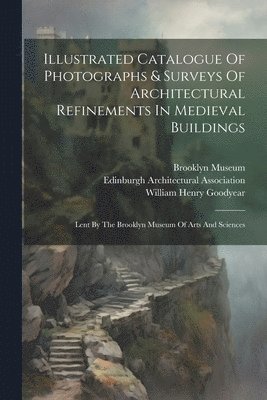 William Henry Goodyear, Brooklyn Museum, Edinburgh Architectural Association - Illustrated Catalogue Of Photographs & Surveys Of Architectural Refinements In Medieval Buildings, Häftad