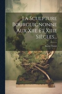 bokomslag La Sculpture Bourguignonne Aux Xiie Et Xiiie Sicles...