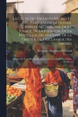 bokomslag La Cause Des Esclaves Ngres Et Des Habitans De La Guine, Porte Au Tribunal De La Justice, De La Religion, De La Politique, Ou, Histoire De La Traite & De L'esclavage Des Ngres