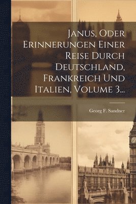 Janus, Oder Erinnerungen Einer Reise Durch Deutschland, Frankreich Und Italien, Volume 3... 1