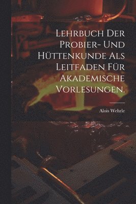 Lehrbuch der Probier- und Httenkunde als Leitfaden fr akademische Vorlesungen. 1