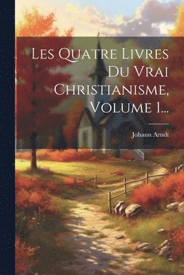 Johann Arndt - Les Quatre Livres Du Vrai Christianisme, Volume 1..., Häftad