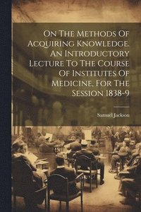 bokomslag On The Methods Of Acquiring Knowledge. An Introductory Lecture To The Course Of Institutes Of Medicine, For The Session 1838-9