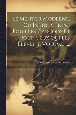 Mentor Moderne, Ou Instructions Pour Les Garçons Et Pour Ceux Qui Les Élèvent, Volume 1...