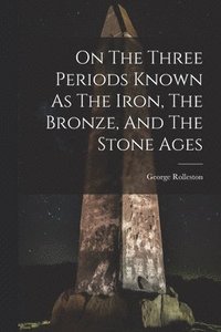 bokomslag On The Three Periods Known As The Iron, The Bronze, And The Stone Ages