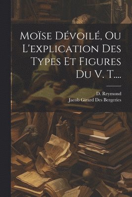 Moïse Dévoilé, Ou L'explication Des Types Et Figures Du V. T.... 1