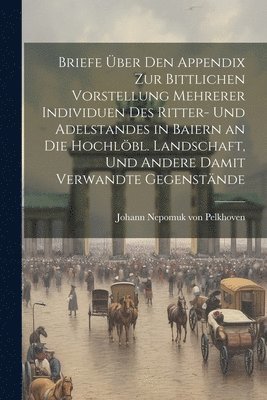 Briefe ber den Appendix zur bittlichen Vorstellung mehrerer Individuen des Ritter- und Adelstandes in Baiern an die hochlbl. Landschaft, und andere damit verwandte Gegenstnde 1