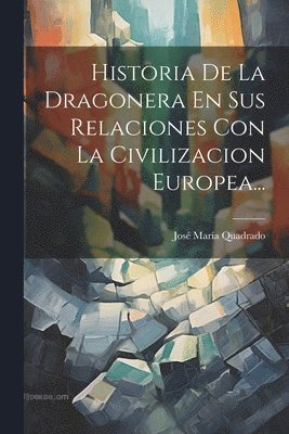 bokomslag Historia De La Dragonera En Sus Relaciones Con La Civilizacion Europea...