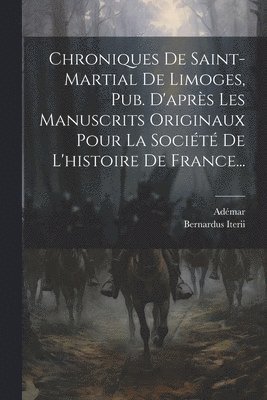 Chroniques De Saint-martial De Limoges, Pub. D'aprs Les Manuscrits Originaux Pour La Socit De L'histoire De France... 1
