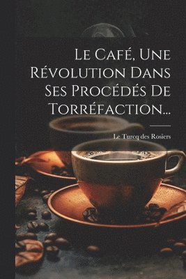 bokomslag Le Caf, Une Rvolution Dans Ses Procds De Torrfaction...