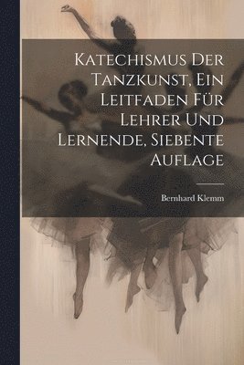 bokomslag Katechismus der Tanzkunst, ein Leitfaden für Lehrer und Lernende, Siebente Auflage