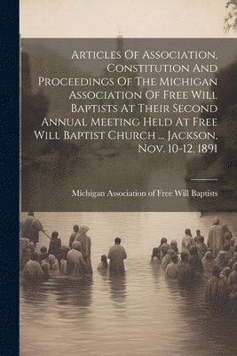 bokomslag Articles Of Association, Constitution And Proceedings Of The Michigan Association Of Free Will Baptists At Their Second Annual Meeting Held At Free Will Baptist Church ... Jackson, Nov. 10-12, 1891