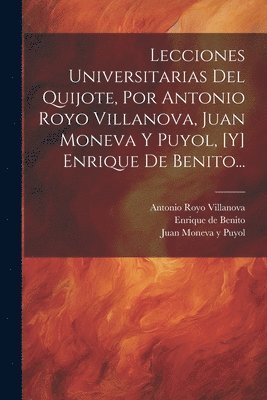 Lecciones Universitarias Del Quijote, Por Antonio Royo Villanova, Juan Moneva Y Puyol, [y] Enrique De Benito... 1