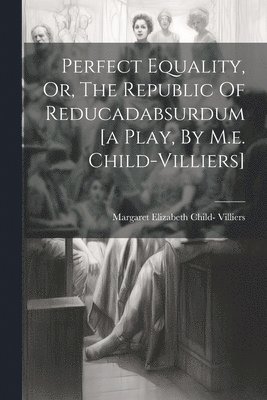 bokomslag Perfect Equality, Or, The Republic Of Reducadabsurdum [a Play, By M.e. Child-villiers]