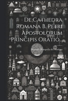De Cathedra Romana B. Petri Apostolorum Principis Oratio... 1