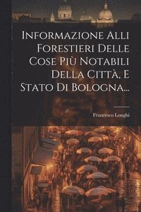 bokomslag Informazione Alli Forestieri Delle Cose Pi Notabili Della Citt, E Stato Di Bologna...