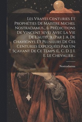 bokomslag Les Vrayes Centuries Et Prophties De Maistre Michel Nostradamus... (- Prdictions De Vincent Seve) Avec La Vie De L'auteur (par J. A. De Chavigny). Et Plusieurs De Ces Centuries Expliques Par Un