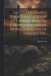 bokomslag Les Vies Des Saints Pour Tous Les Jours De L'anne, Avec De Courtes Rflexions Morales  La Fin De Chaque Vie...