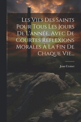 Les Vies Des Saints Pour Tous Les Jours De L'année, Avec De Courtes Réflexions Morales À La Fin De Chaque Vie...