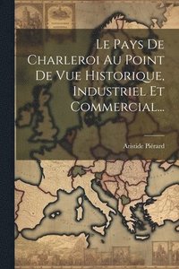 bokomslag Le Pays De Charleroi Au Point De Vue Historique, Industriel Et Commercial...