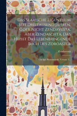 Das Slavische Eigenthum Seit Dreitausend Jahren, Oder Nicht Zendavesta, Aber Zendaschta, Das Heisst Das Lebenbringende Buch Des Zoroaster 1