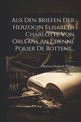 Charlotte-Elisabeth Orléans (Duchesse D - Aus Den Briefen Der Herzogin Elisabeth Charlotte Von Orléans An Étienne Polier De Bottens..., Häftad