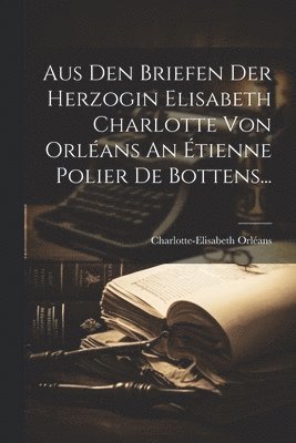 Aus Den Briefen Der Herzogin Elisabeth Charlotte Von Orlans An tienne Polier De Bottens... 1