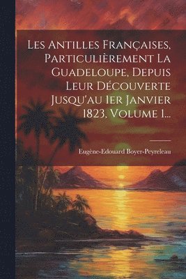 bokomslag Les Antilles Françaises, Particulièrement La Guadeloupe, Depuis Leur Découverte Jusqu'au 1er Janvier 1823, Volume 1...
