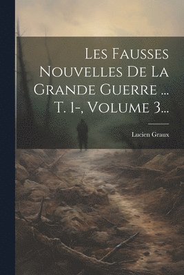 Les Fausses Nouvelles De La Grande Guerre ... T. 1-, Volume 3... 1