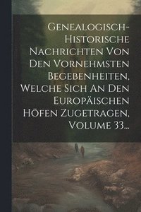 bokomslag Genealogisch-historische Nachrichten Von Den Vornehmsten Begebenheiten, Welche Sich An Den Europischen Hfen Zugetragen, Volume 33...