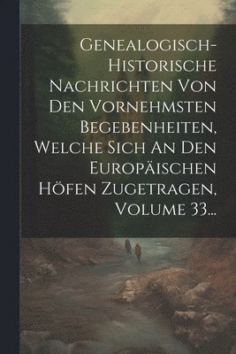 bokomslag Genealogisch-historische Nachrichten Von Den Vornehmsten Begebenheiten, Welche Sich An Den Europischen Hfen Zugetragen, Volume 33...