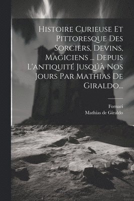 bokomslag Histoire Curieuse Et Pittoresque Des Sorciers, Devins, Magiciens ... Depuis L'antiquit Jusq Nos Jours Par Mathias De Giraldo...