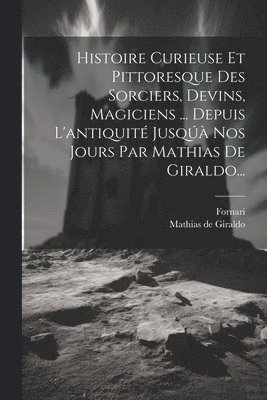 Histoire Curieuse Et Pittoresque Des Sorciers, Devins, Magiciens ... Depuis L'antiquité Jusqúà Nos Jours Par Mathias De Giraldo...