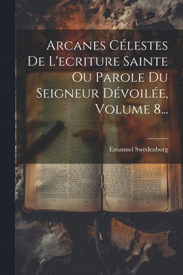 Arcanes Clestes De L'ecriture Sainte Ou Parole Du Seigneur Dvoile, Volume 8... 1