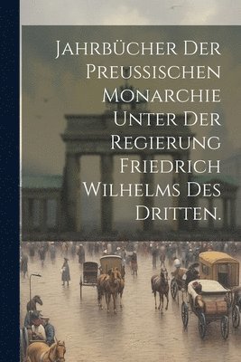 bokomslag Jahrbücher der preußischen Monarchie unter der Regierung Friedrich Wilhelms des Dritten.