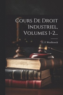 Cours De Droit Industriel, Volumes 1-2... 1