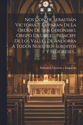 Nos Don Fr. Sebastián Victoria Y Emparán De La Orden De San Geronimo, Obispo De Urgel, Principe De Los Valles De Andorra A Todos Nuestros Subditos Y Feligreses..., Häftad