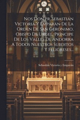 Nos Don Fr. Sebastin Victoria Y Emparn De La Orden De San Geronimo, Obispo De Urgel, Principe De Los Valles De Andorra A Todos Nuestros Subditos Y Feligreses... 1