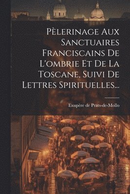 Plerinage Aux Sanctuaires Franciscains De L'ombrie Et De La Toscane, Suivi De Lettres Spirituelles... 1