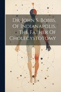 bokomslag Dr. John S. Bobbs, Of Indianapolis, The Father Of Cholecystotomy