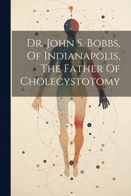 Dr. John S. Bobbs, Of Indianapolis, The Father Of Cholecystotomy 1