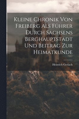 Kleine Chronik Von Freiberg Als Fhrer Durch Sachsens Berghauptstadt Und Beitrag Zur Heimatkunde 1