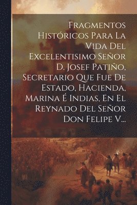 bokomslag Fragmentos Histricos Para La Vida Del Excelentisimo Seor D. Josef Patio, Secretario Que Fue De Estado, Hacienda, Marina  Indias, En El Reynado Del Seor Don Felipe V...