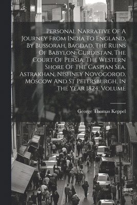 Personal Narrative Of A Journey From India To England, By Bussorah, Bagdad, The Ruins Of Babylon, Curdistan, The Court Of Persia, The Western Shore Of The Caspian Sea, Astrakhan, Nishney Novogorod, Moscow And St Petersburgh, In The Year 1824, Volume