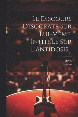 Le Discours D'isocrate Sur Lui-mme, Intitul Sur L'antidosis... 1