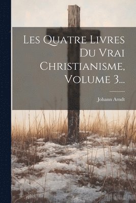 Johann Arndt - Les Quatre Livres Du Vrai Christianisme, Volume 3..., Häftad