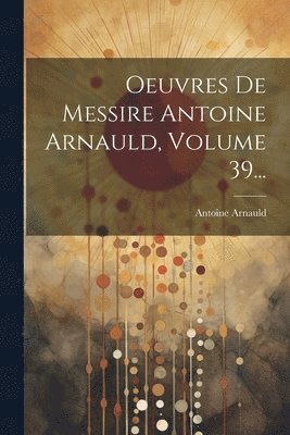 bokomslag Oeuvres De Messire Antoine Arnauld, Volume 39...