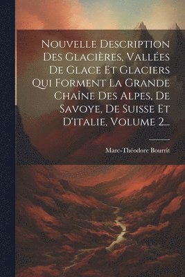 Nouvelle Description Des Glacires, Valles De Glace Et Glaciers Qui Forment La Grande Chane Des Alpes, De Savoye, De Suisse Et D'italie, Volume 2... 1