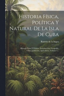 Historia Fsica, Poltica Y Natural De La Isla De Cuba 1